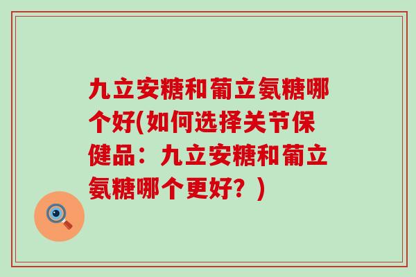 九立安糖和葡立氨糖哪个好(如何选择关节保健品:九立安糖和葡立氨糖哪个更好?)-第1张图片-氨糖科普网 九立安糖和葡立氨糖哪个好(如何选择关节保健品:九立安糖和葡立氨糖哪个更好?)-第1张图片-氨糖科普网