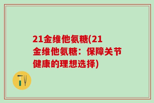 21金维他氨糖(21金维他氨糖:保障关节健康的理想选择)-第1张图片-氨糖科普网 21金维他氨糖(21金维他氨糖:保障关节健康的理想选择)-第1张图片-氨糖科普网