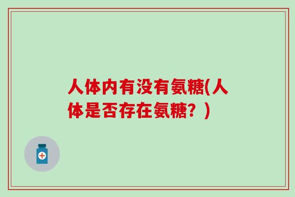 人体内有没有氨糖(人体是否存在氨糖？)-第1张图片-氨糖科普网