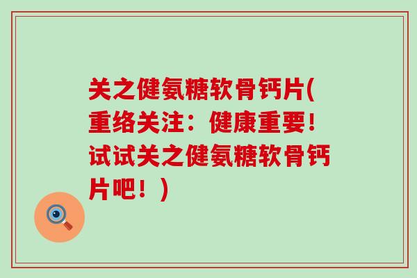 关之健氨糖软骨钙片(重络关注：健康重要！试试关之健氨糖软骨钙片吧！)-第1张图片-氨糖科普网