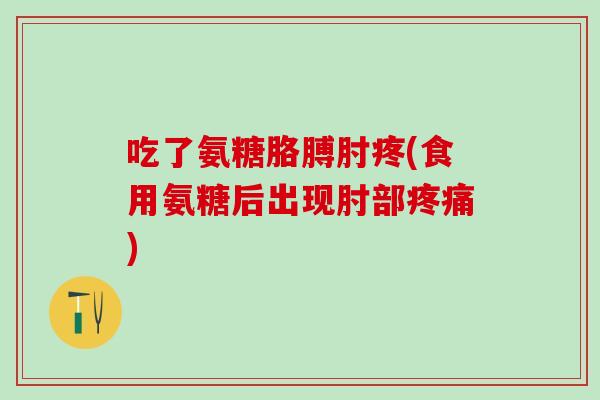吃了氨糖胳膊肘疼(食用氨糖后出现肘部疼痛)-第1张图片-氨糖科普网 吃了氨糖胳膊肘疼(食用氨糖后出现肘部疼痛)-第1张图片-氨糖科普网