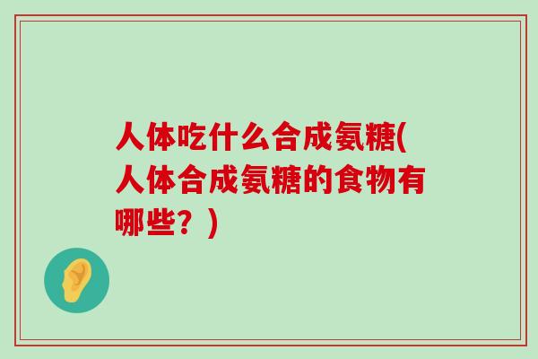 人体吃什么合成氨糖(人体合成氨糖的食物有哪些？)-第1张图片-氨糖科普网