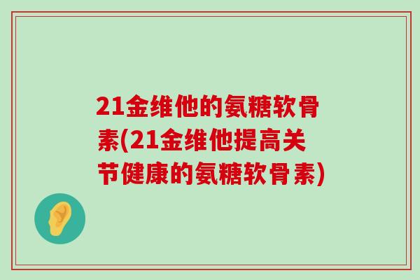 21金维他的氨糖软骨素(21金维他提高关节健康的氨糖软骨素)-第1张图片-氨糖科普网 21金维他的氨糖软骨素(21金维他提高关节健康的氨糖软骨素)-第1张图片-氨糖科普网