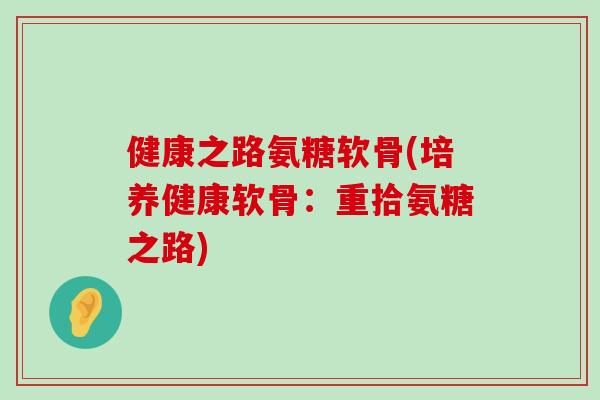 健康之路氨糖软骨(培养健康软骨：重拾氨糖之路)-第1张图片-氨糖科普网