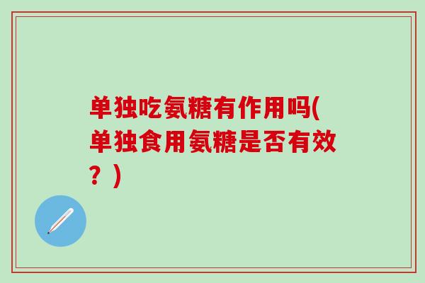 单独吃氨糖有作用吗(单独食用氨糖是否有效?)-第1张图片-氨糖科普网 单独吃氨糖有作用吗(单独食用氨糖是否有效?)-第1张图片-氨糖科普网