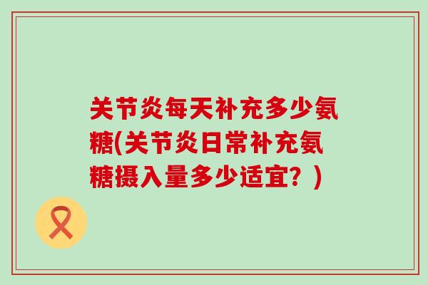 关节炎每天补充多少氨糖(关节炎日常补充氨糖摄入量多少适宜?)-第1张图片-氨糖科普网 关节炎每天补充多少氨糖(关节炎日常补充氨糖摄入量多少适宜?)-第1张图片-氨糖科普网