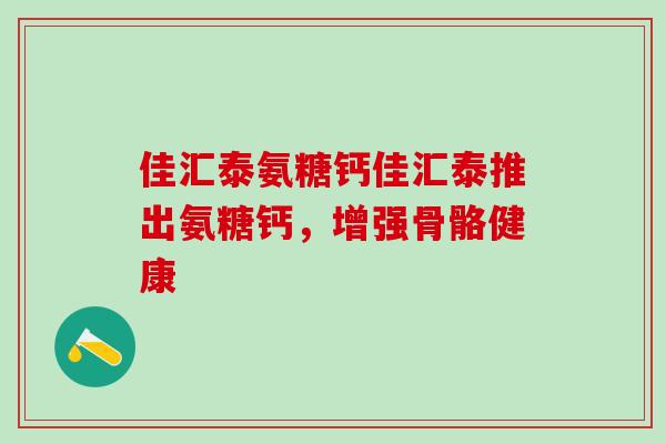 佳汇泰氨糖钙佳汇泰推出氨糖钙,增强骨骼健康-第1张图片-氨糖科普网 佳汇泰氨糖钙佳汇泰推出氨糖钙,增强骨骼健康-第1张图片-氨糖科普网