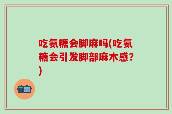 吃氨糖会脚麻吗(吃氨糖会引发脚部麻木感?)-第1张图片-氨糖科普网 吃氨糖会脚麻吗(吃氨糖会引发脚部麻木感?)-第1张图片-氨糖科普网