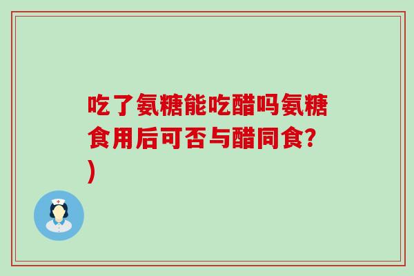 吃了氨糖能吃醋吗氨糖食用后可否与醋同食?)-第1张图片-氨糖科普网 吃了氨糖能吃醋吗氨糖食用后可否与醋同食?)-第1张图片-氨糖科普网