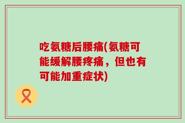 吃氨糖后腰痛(氨糖可能缓解腰疼痛,但也有可能加重症状)-第1张图片-氨糖科普网 吃氨糖后腰痛(氨糖可能缓解腰疼痛,但也有可能加重症状)-第1张图片-氨糖科普网
