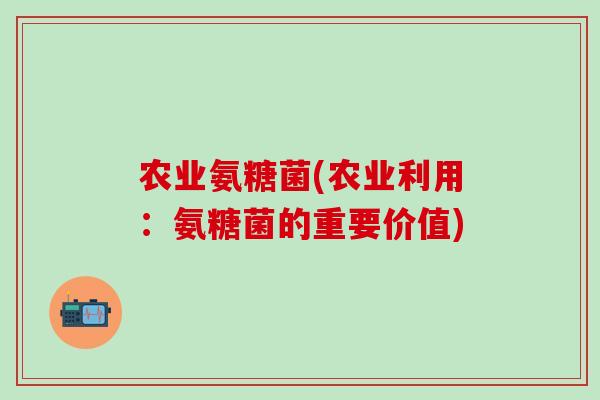 农业氨糖菌(农业利用:氨糖菌的重要价值)-第1张图片-氨糖科普网 农业氨糖菌(农业利用:氨糖菌的重要价值)-第1张图片-氨糖科普网