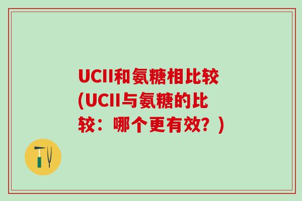 UCII和氨糖相比较(UCII与氨糖的比较:哪个更有效?)-第1张图片-氨糖科普网 UCII和氨糖相比较(UCII与氨糖的比较:哪个更有效?)-第1张图片-氨糖科普网