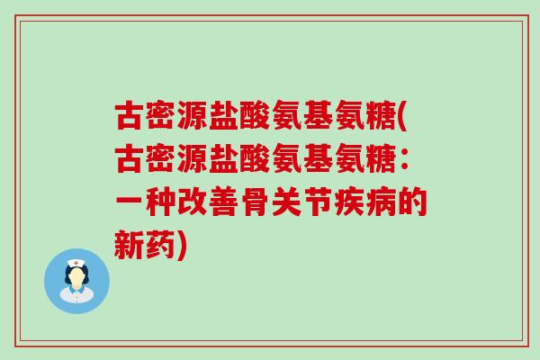 古密源盐酸氨基氨糖(古密源盐酸氨基氨糖:一种改善骨关节疾病的新药)-第1张图片-氨糖科普网 古密源盐酸氨基氨糖(古密源盐酸氨基氨糖:一种改善骨关节疾病的新药)-第1张图片-氨糖科普网