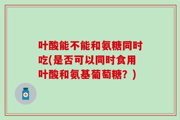 叶酸能不能和氨糖同时吃(是否可以同时食用叶酸和氨基葡萄糖？)-第1张图片-氨糖科普网