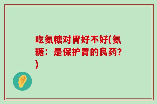 吃氨糖对胃好不好(氨糖:是保护胃的良药?)-第1张图片-氨糖科普网 吃氨糖对胃好不好(氨糖:是保护胃的良药?)-第1张图片-氨糖科普网