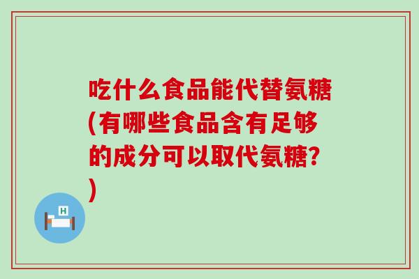 吃什么食品能代替氨糖(有哪些食品含有足够的成分可以取代氨糖？)-第1张图片-氨糖科普网