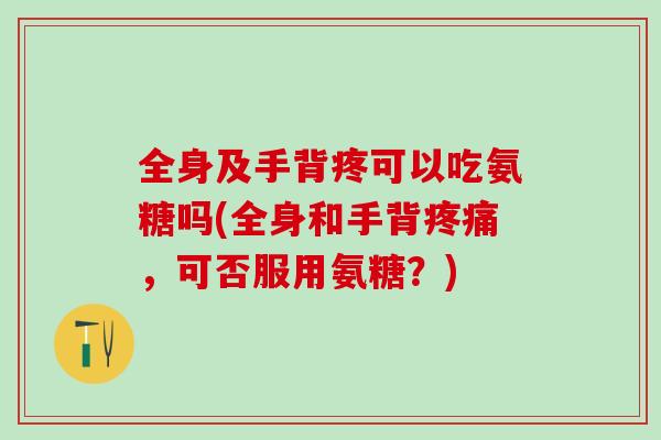 全身及手背疼可以吃氨糖吗(全身和手背疼痛，可否服用氨糖？)-第1张图片-氨糖科普网