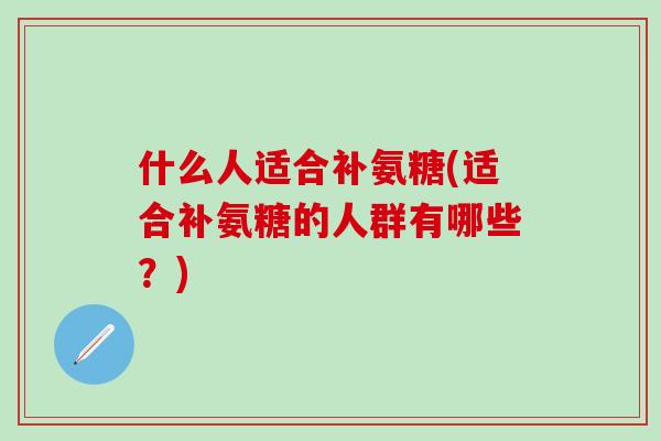 什么人适合补氨糖(适合补氨糖的人群有哪些?)-第1张图片-氨糖科普网 什么人适合补氨糖(适合补氨糖的人群有哪些?)-第1张图片-氨糖科普网
