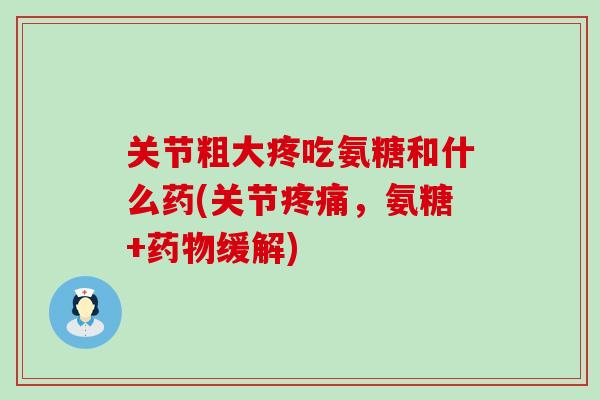 关节粗大疼吃氨糖和什么药(关节疼痛,氨糖+药物缓解)-第1张图片-氨糖科普网 关节粗大疼吃氨糖和什么药(关节疼痛,氨糖+药物缓解)-第1张图片-氨糖科普网