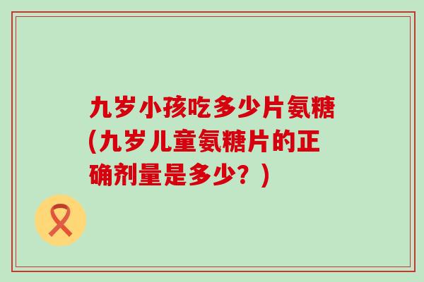 九岁小孩吃多少片氨糖(九岁儿童氨糖片的正确剂量是多少?)-第1张图片-氨糖科普网 九岁小孩吃多少片氨糖(九岁儿童氨糖片的正确剂量是多少?)-第1张图片-氨糖科普网