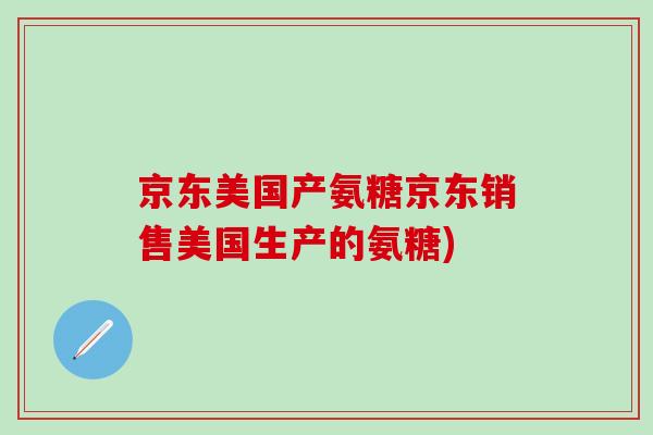京东美国产氨糖京东销售美国生产的氨糖)-第1张图片-氨糖科普网
