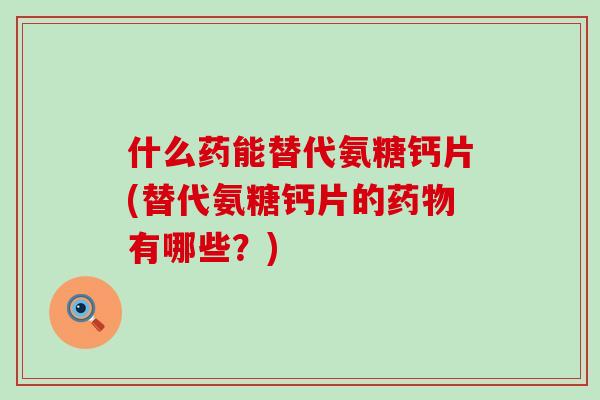 什么药能替代氨糖钙片(替代氨糖钙片的药物有哪些？)-第1张图片-氨糖科普网
