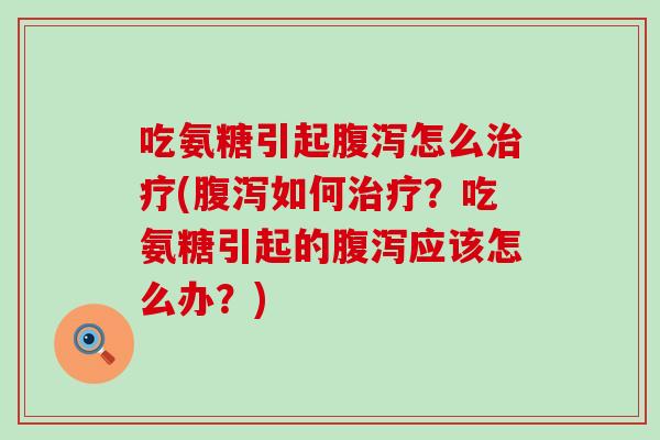 吃氨糖引起腹泻怎么治疗(腹泻如何治疗?吃氨糖引起的腹泻应该怎么办?)-第1张图片-氨糖科普网 吃氨糖引起腹泻怎么治疗(腹泻如何治疗?吃氨糖引起的腹泻应该怎么办?)-第1张图片-氨糖科普网