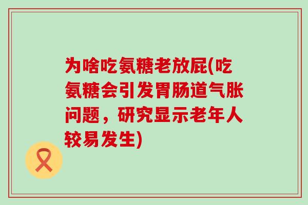 为啥吃氨糖老放屁(吃氨糖会引发胃肠道气胀问题,研究显示老年人较易发生)-第1张图片-氨糖科普网 为啥吃氨糖老放屁(吃氨糖会引发胃肠道气胀问题,研究显示老年人较易发生)-第1张图片-氨糖科普网