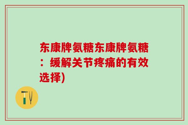 东康牌氨糖东康牌氨糖:缓解关节疼痛的有效选择)-第1张图片-氨糖科普网 东康牌氨糖东康牌氨糖:缓解关节疼痛的有效选择)-第1张图片-氨糖科普网