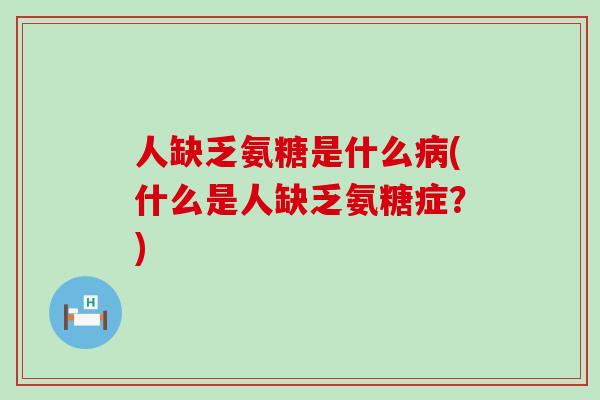 人缺乏氨糖是什么病(什么是人缺乏氨糖症?)-第1张图片-氨糖科普网 人缺乏氨糖是什么病(什么是人缺乏氨糖症?)-第1张图片-氨糖科普网