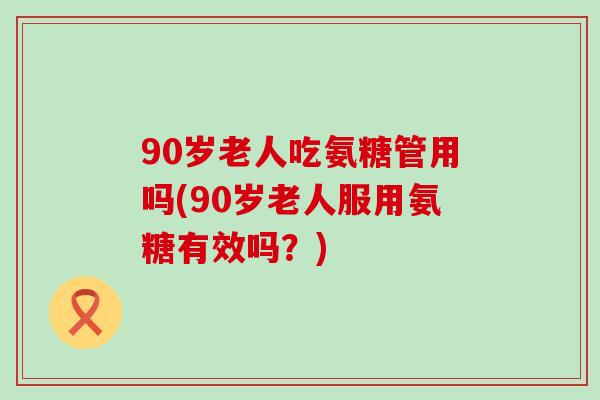90岁老人吃氨糖管用吗(90岁老人服用氨糖有效吗?)-第1张图片-氨糖科普网 90岁老人吃氨糖管用吗(90岁老人服用氨糖有效吗?)-第1张图片-氨糖科普网