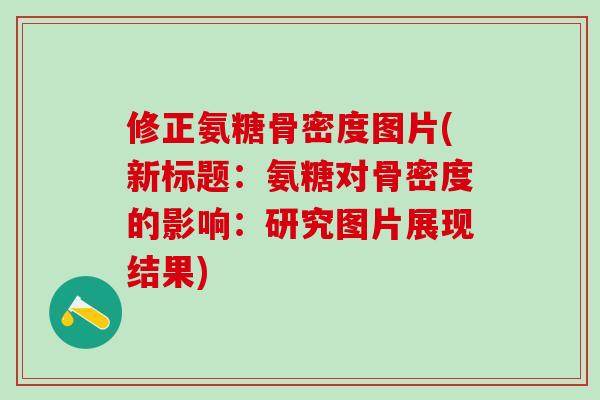 修正氨糖骨密度图片(新标题:氨糖对骨密度的影响:研究图片展现结果)-第1张图片-氨糖科普网 修正氨糖骨密度图片(新标题:氨糖对骨密度的影响:研究图片展现结果)-第1张图片-氨糖科普网