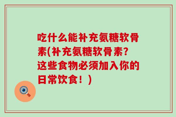 吃什么能补充氨糖软骨素(补充氨糖软骨素?这些食物必须加入你的日常饮食!)-第1张图片-氨糖科普网 吃什么能补充氨糖软骨素(补充氨糖软骨素?这些食物必须加入你的日常饮食!)-第1张图片-氨糖科普网