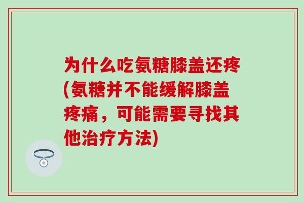 为什么吃氨糖膝盖还疼(氨糖并不能缓解膝盖疼痛,可能需要寻找其他治疗方法)-第1张图片-氨糖科普网 为什么吃氨糖膝盖还疼(氨糖并不能缓解膝盖疼痛,可能需要寻找其他治疗方法)-第1张图片-氨糖科普网