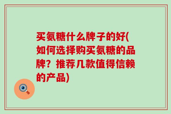 买氨糖什么牌子的好(如何选择购买氨糖的品牌?推荐几款值得信赖的产品)-第1张图片-氨糖科普网 买氨糖什么牌子的好(如何选择购买氨糖的品牌?推荐几款值得信赖的产品)-第1张图片-氨糖科普网