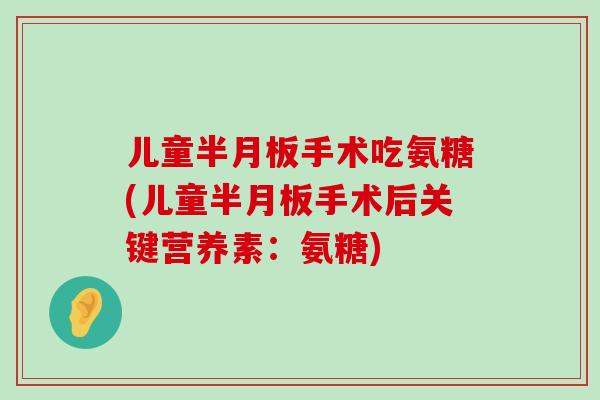 儿童半月板手术吃氨糖(儿童半月板手术后关键营养素:氨糖)-第1张图片-氨糖科普网 儿童半月板手术吃氨糖(儿童半月板手术后关键营养素:氨糖)-第1张图片-氨糖科普网