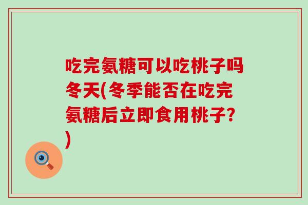 吃完氨糖可以吃桃子吗冬天(冬季能否在吃完氨糖后立即食用桃子?)-第1张图片-氨糖科普网 吃完氨糖可以吃桃子吗冬天(冬季能否在吃完氨糖后立即食用桃子?)-第1张图片-氨糖科普网