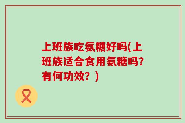 上班族吃氨糖好吗(上班族适合食用氨糖吗?有何功效?)-第1张图片-氨糖科普网 上班族吃氨糖好吗(上班族适合食用氨糖吗?有何功效?)-第1张图片-氨糖科普网