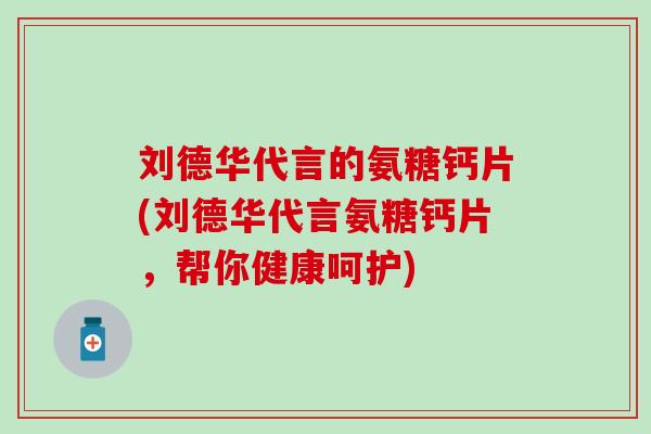 刘德华代言的氨糖钙片(刘德华代言氨糖钙片，帮你健康呵护)-第1张图片-氨糖科普网
