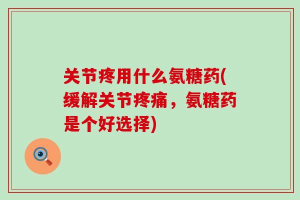 关节疼用什么氨糖药(缓解关节疼痛,氨糖药是个好选择)-第1张图片-氨糖科普网 关节疼用什么氨糖药(缓解关节疼痛,氨糖药是个好选择)-第1张图片-氨糖科普网