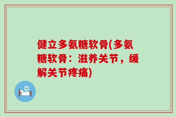 健立多氨糖软骨(多氨糖软骨：滋养关节，缓解关节疼痛)-第1张图片-氨糖科普网