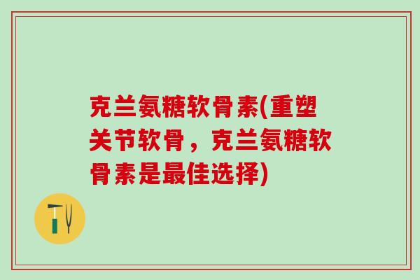 克兰氨糖软骨素(重塑关节软骨,克兰氨糖软骨素是最佳选择)-第1张图片-氨糖科普网 克兰氨糖软骨素(重塑关节软骨,克兰氨糖软骨素是最佳选择)-第1张图片-氨糖科普网