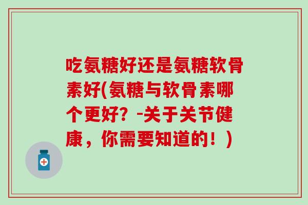 吃氨糖好还是氨糖软骨素好(氨糖与软骨素哪个更好?-关于关节健康,你需要知道的!)-第1张图片-氨糖科普网 吃氨糖好还是氨糖软骨素好(氨糖与软骨素哪个更好?-关于关节健康,你需要知道的!)-第1张图片-氨糖科普网