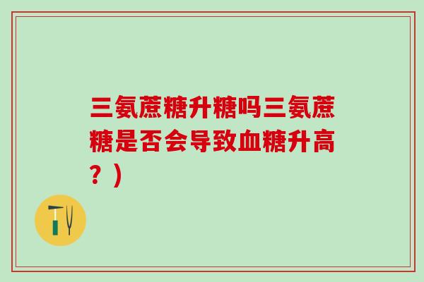 三氨蔗糖升糖吗三氨蔗糖是否会导致血糖升高?)-第1张图片-氨糖科普网 三氨蔗糖升糖吗三氨蔗糖是否会导致血糖升高?)-第1张图片-氨糖科普网