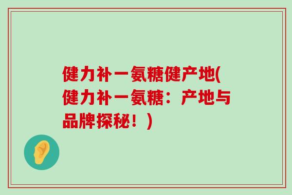 健力补一氨糖健产地(健力补一氨糖:产地与品牌探秘!)-第1张图片-氨糖科普网 健力补一氨糖健产地(健力补一氨糖:产地与品牌探秘!)-第1张图片-氨糖科普网