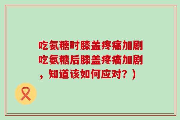 吃氨糖时膝盖疼痛加剧吃氨糖后膝盖疼痛加剧,知道该如何应对?)-第1张图片-氨糖科普网 吃氨糖时膝盖疼痛加剧吃氨糖后膝盖疼痛加剧,知道该如何应对?)-第1张图片-氨糖科普网