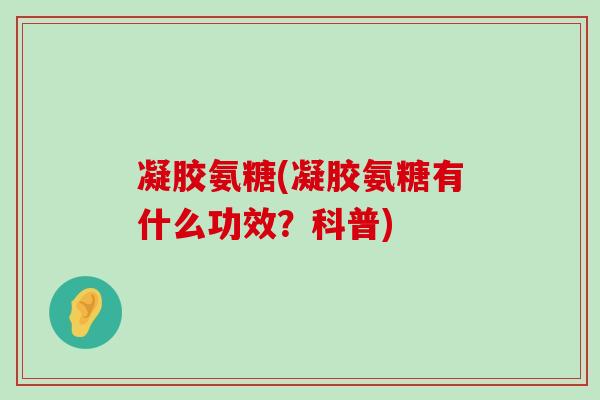 凝胶氨糖(凝胶氨糖有什么功效？科普)-第1张图片-氨糖科普网
