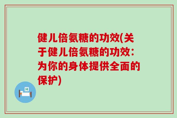 健儿倍氨糖的功效(关于健儿倍氨糖的功效：为你的身体提供全面的保护)-第1张图片-氨糖科普网