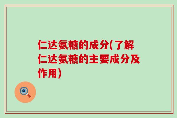 仁达氨糖的成分(了解仁达氨糖的主要成分及作用)-第1张图片-氨糖科普网 仁达氨糖的成分(了解仁达氨糖的主要成分及作用)-第1张图片-氨糖科普网