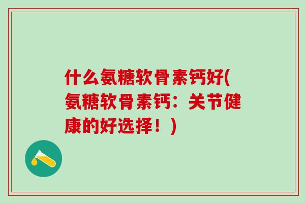 什么氨糖软骨素钙好(氨糖软骨素钙:关节健康的好选择!)-第1张图片-氨糖科普网 什么氨糖软骨素钙好(氨糖软骨素钙:关节健康的好选择!)-第1张图片-氨糖科普网
